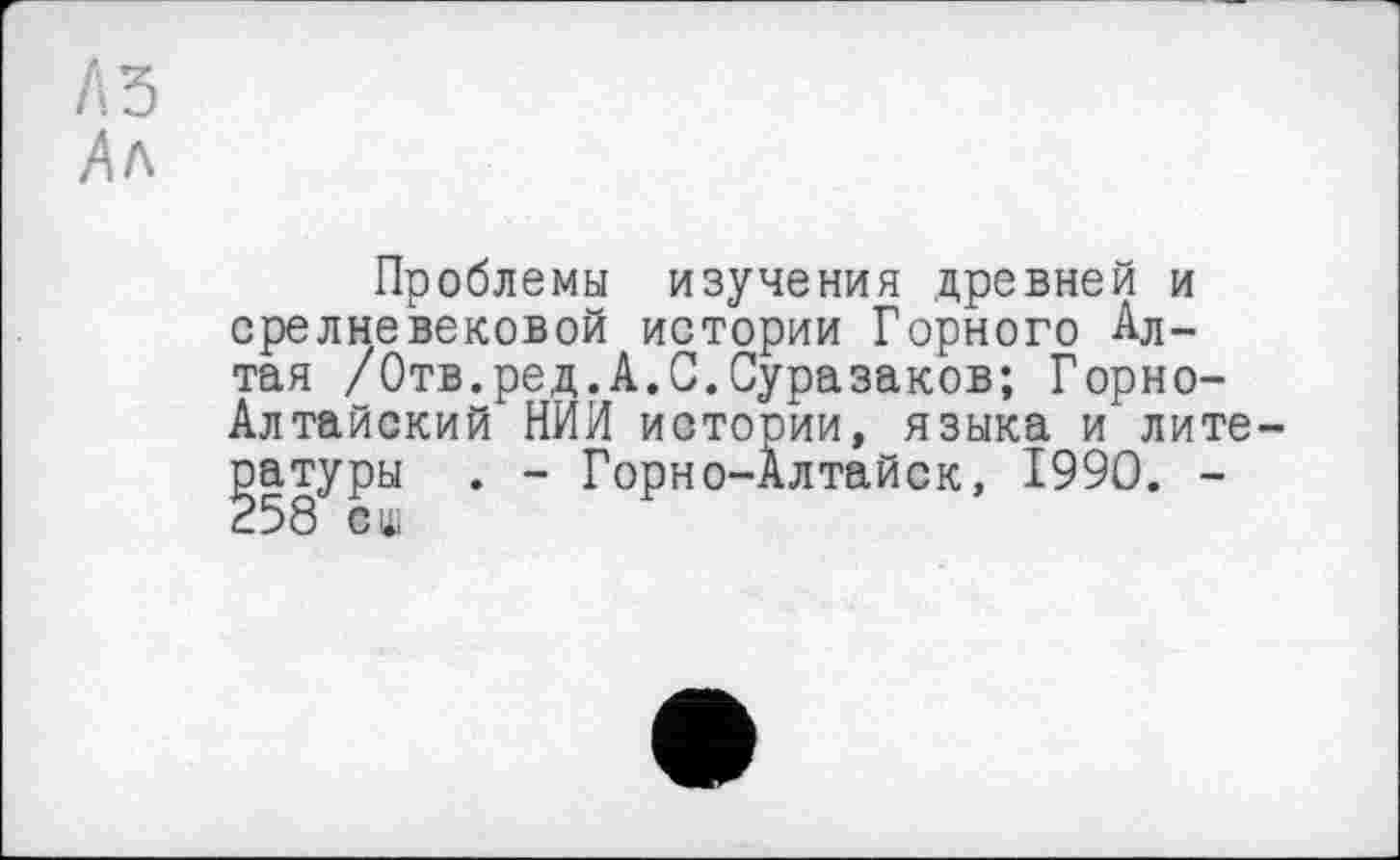 ﻿ÄA
Проблемы изучения древней и средневековой истории Горного Алтая /Отв.ред.А.С.Суразаков; Горно-Алтайский НИИ истории, языка и литературы . - Горно-Алтайск, 1990. -258 сц;